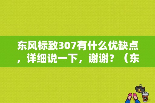 东风标致307有什么优缺点，详细说一下，谢谢？（东风标致新307）-图1