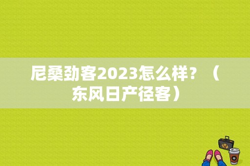 尼桑劲客2023怎么样？（东风日产径客）-图1