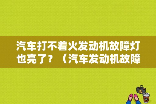 汽车打不着火发动机故障灯也亮了？（汽车发动机故障灯亮打不着火）-图1