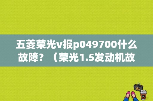 五菱荣光v报p049700什么故障？（荣光1.5发动机故障码）-图1