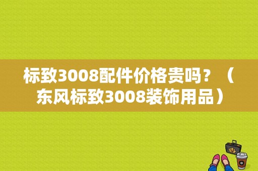 标致3008配件价格贵吗？（东风标致3008装饰用品）-图1
