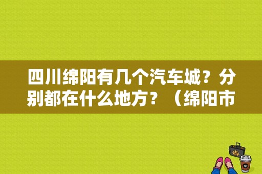 四川绵阳有几个汽车城？分别都在什么地方？（绵阳市东风起亚4S店）-图1