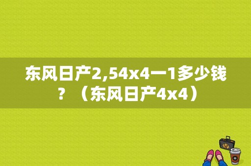 东风日产2,54x4一1多少钱？（东风日产4x4）-图1