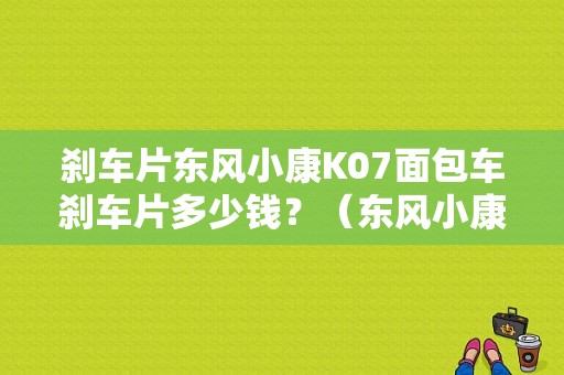 刹车片东风小康K07面包车刹车片多少钱？（东风小康刹车片多少钱）-图1