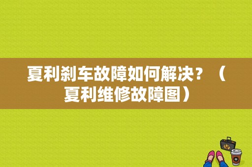 夏利刹车故障如何解决？（夏利维修故障图）-图1