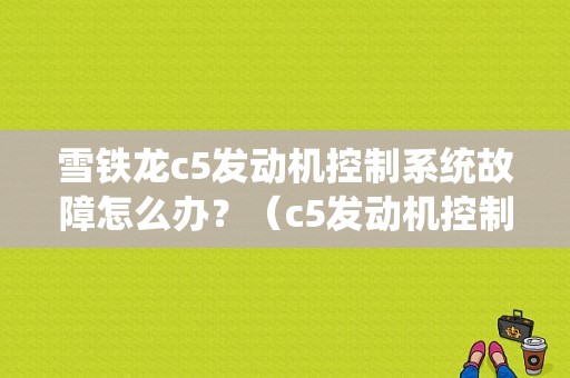雪铁龙c5发动机控制系统故障怎么办？（c5发动机控制系统故障）-图1