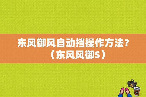 东风御风自动挡操作方法？（东风风御S）-图1