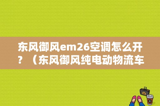 东风御风em26空调怎么开？（东风御风纯电动物流车）-图1