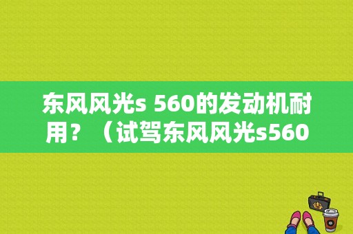 东风风光s 560的发动机耐用？（试驾东风风光s560视频）-图1