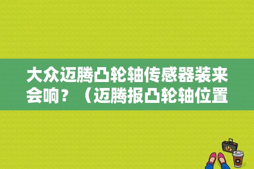 大众迈腾凸轮轴传感器装来会响？（迈腾报凸轮轴位置传感器故障）-图1