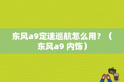 东风a9定速巡航怎么用？（东风a9 内饰）-图1
