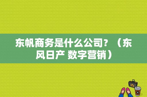 东帆商务是什么公司？（东风日产 数字营销）-图1