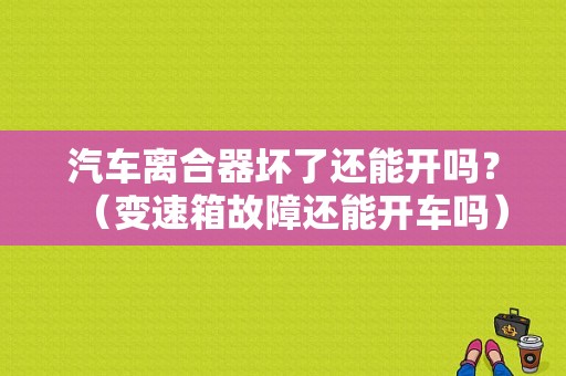 汽车离合器坏了还能开吗？（变速箱故障还能开车吗）-图1