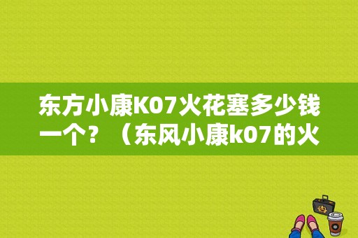 东方小康K07火花塞多少钱一个？（东风小康k07的火花塞）-图1