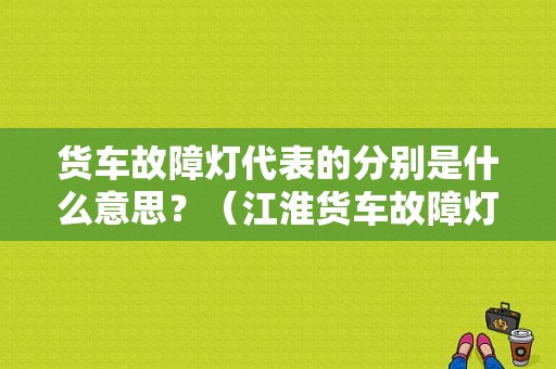 货车故障灯代表的分别是什么意思？（江淮货车故障灯大全）-图1