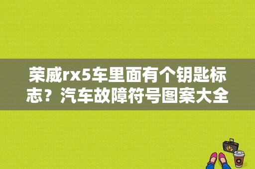 荣威rx5车里面有个钥匙标志？汽车故障符号图案大全荣威-图1