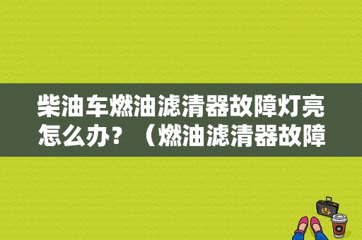 柴油车燃油滤清器故障灯亮怎么办？（燃油滤清器故障现象）-图1
