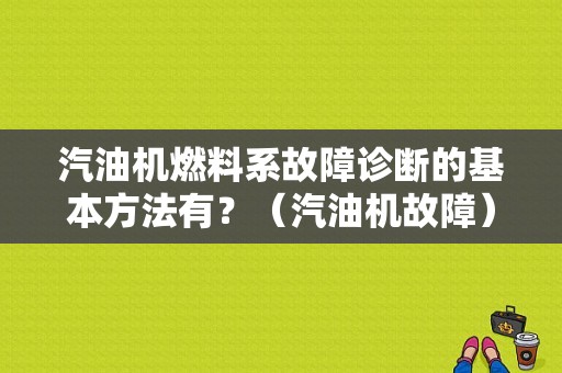 汽油机燃料系故障诊断的基本方法有？（汽油机故障）-图1