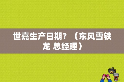 世嘉生产日期？（东风雪铁龙 总经理）-图1