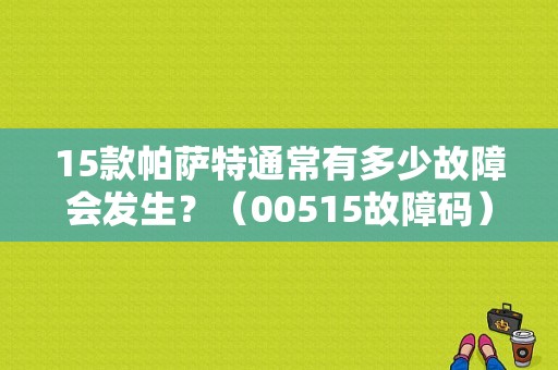15款帕萨特通常有多少故障会发生？（00515故障码）-图1