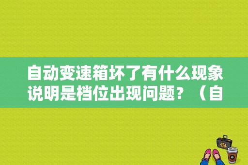 自动变速箱坏了有什么现象说明是档位出现问题？（自动变速箱故障表现）-图1