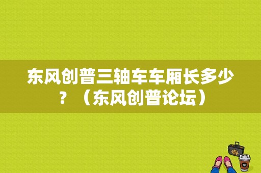 东风创普三轴车车厢长多少？（东风创普论坛）-图1