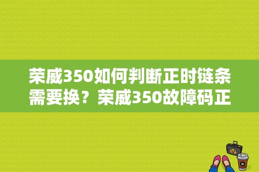 荣威350如何判断正时链条需要换？荣威350故障码正时图-图1