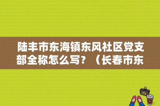 陆丰市东海镇东风社区党支部全称怎么写？（长春市东风社区）-图1