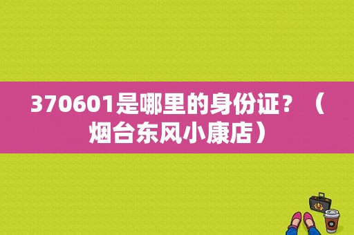 370601是哪里的身份证？（烟台东风小康店）
