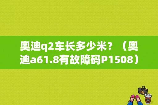 奥迪q2车长多少米？（奥迪a61.8有故障码P1508）-图1