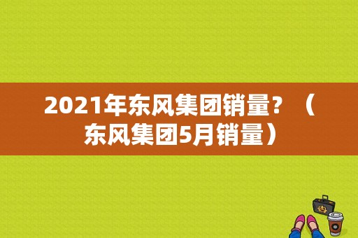 2021年东风集团销量？（东风集团5月销量）-图1