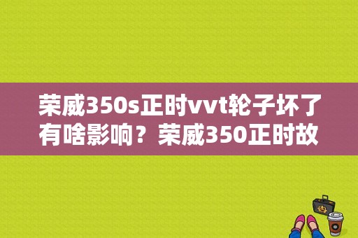 荣威350s正时vvt轮子坏了有啥影响？荣威350正时故障案例-图1