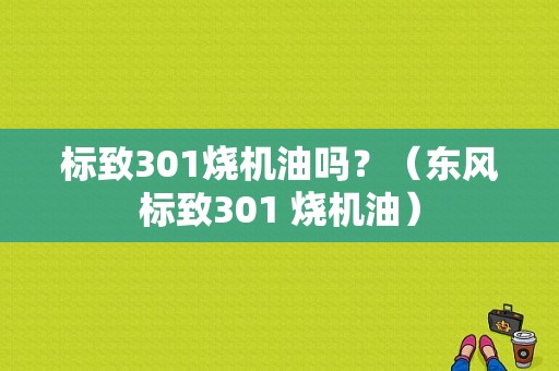标致301烧机油吗？（东风标致301 烧机油）-图1