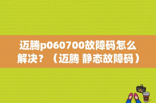 迈腾p060700故障码怎么解决？（迈腾 静态故障码）-图1