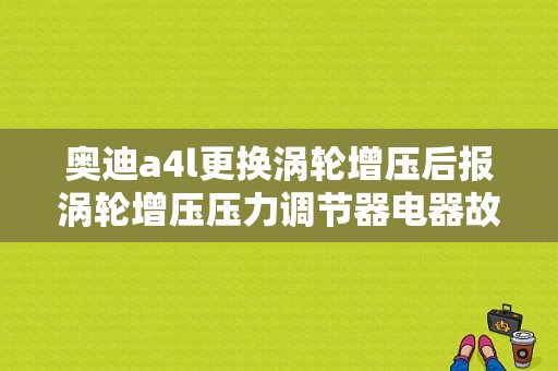 奥迪a4l更换涡轮增压后报涡轮增压压力调节器电器故障是什么原因？（A4L故障显示增压压力过大）-图1