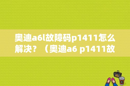 奥迪a6l故障码p1411怎么解决？（奥迪a6 p1411故障码）-图1