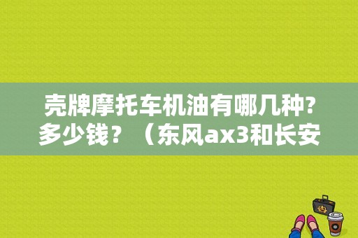 壳牌摩托车机油有哪几种?多少钱？（东风ax3和长安cs35）-图1