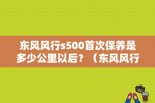东风风行s500首次保养是多少公里以后？（东风风行s500一键启动）-图1
