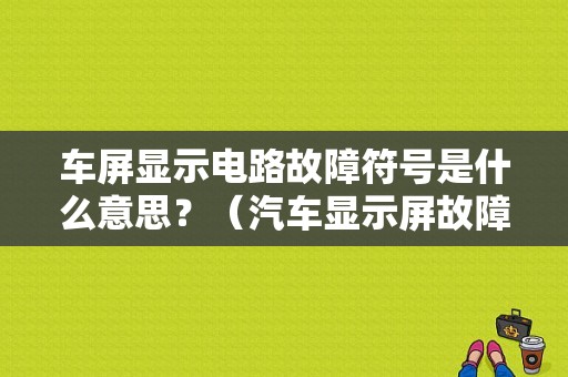 车屏显示电路故障符号是什么意思？（汽车显示屏故障符号大全）-图1