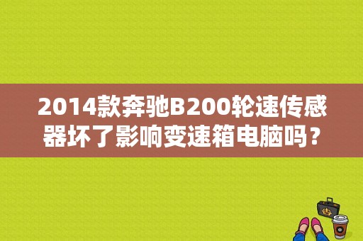 2014款奔驰B200轮速传感器坏了影响变速箱电脑吗？（奔驰c级轮速传感器故障）-图1