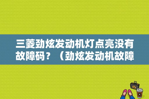 三菱劲炫发动机灯点亮没有故障码？（劲炫发动机故障灯）-图1