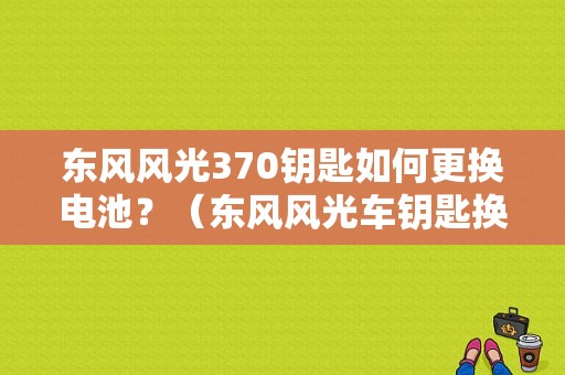 东风风光370钥匙如何更换电池？（东风风光车钥匙换电池）-图1