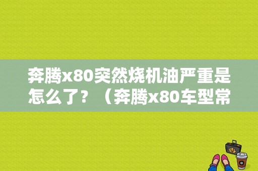 奔腾x80突然烧机油严重是怎么了？（奔腾x80车型常见故障）-图1