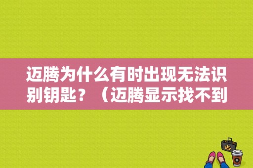 迈腾为什么有时出现无法识别钥匙？（迈腾显示找不到钥匙发动机故障）-图1