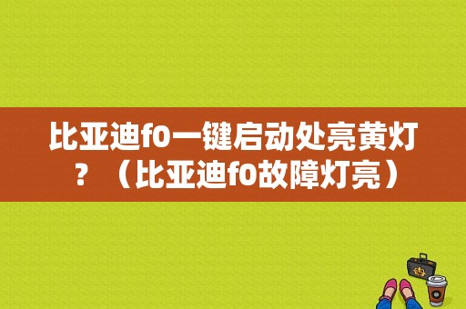 比亚迪f0一键启动处亮黄灯？（比亚迪f0故障灯亮）-图1