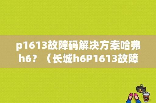 p1613故障码解决方案哈弗h6？（长城h6P1613故障码）-图2
