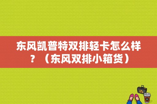 东风凯普特双排轻卡怎么样？（东风双排小箱货）-图1