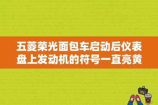 五菱荣光面包车启动后仪表盘上发动机的符号一直亮黄灯，是什么原因？清洗过发动机故障灯亮-图1