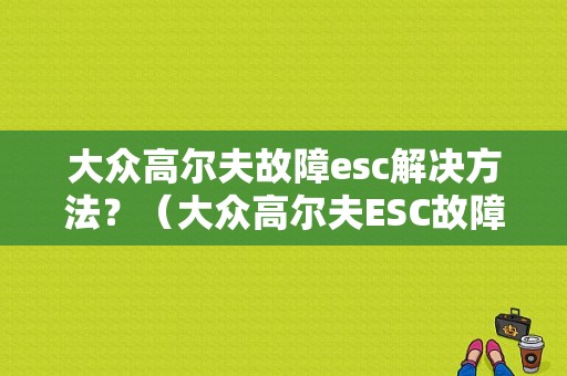 大众高尔夫故障esc解决方法？（大众高尔夫ESC故障）-图1