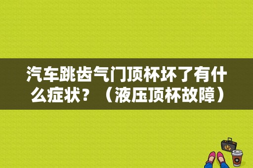 汽车跳齿气门顶杯坏了有什么症状？（液压顶杯故障）-图1